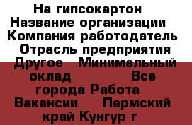 На гипсокартон › Название организации ­ Компания-работодатель › Отрасль предприятия ­ Другое › Минимальный оклад ­ 60 000 - Все города Работа » Вакансии   . Пермский край,Кунгур г.